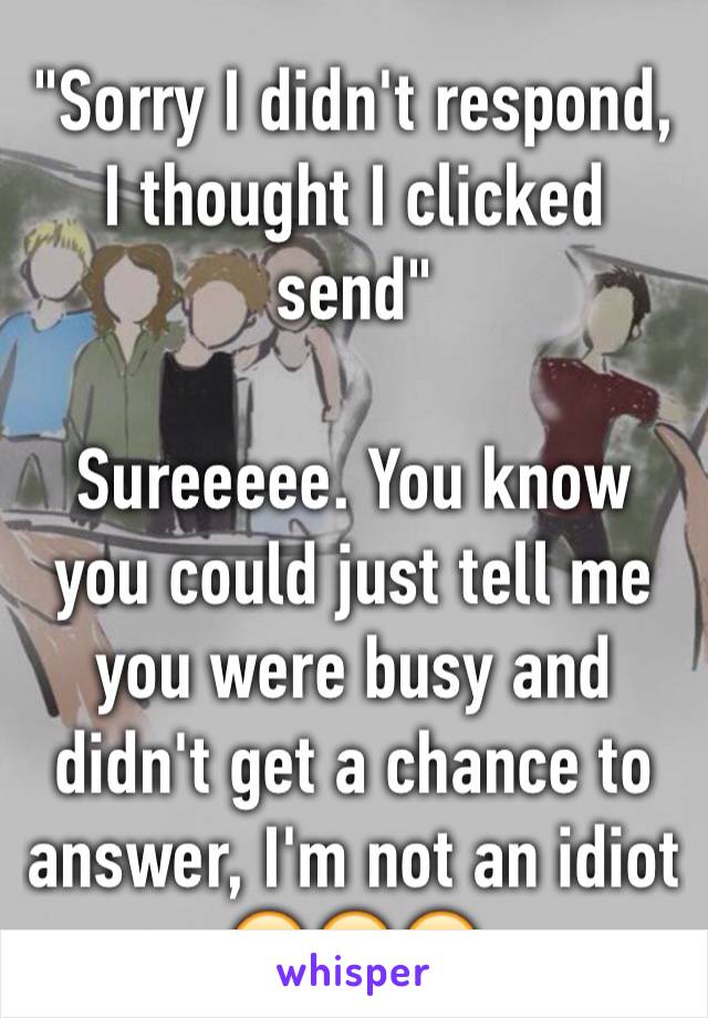 "Sorry I didn't respond, I thought I clicked send"

Sureeeee. You know you could just tell me you were busy and didn't get a chance to answer, I'm not an idiot 😂😂😂