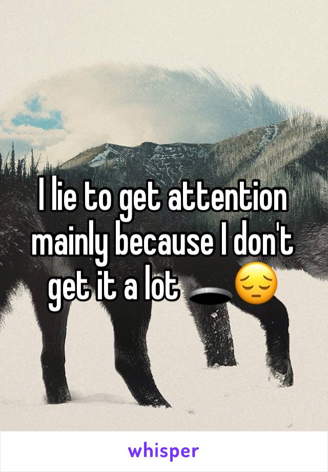 I lie to get attention mainly because I don't get it a lot 🕳😔