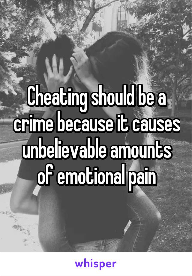 Cheating should be a crime because it causes unbelievable amounts of emotional pain