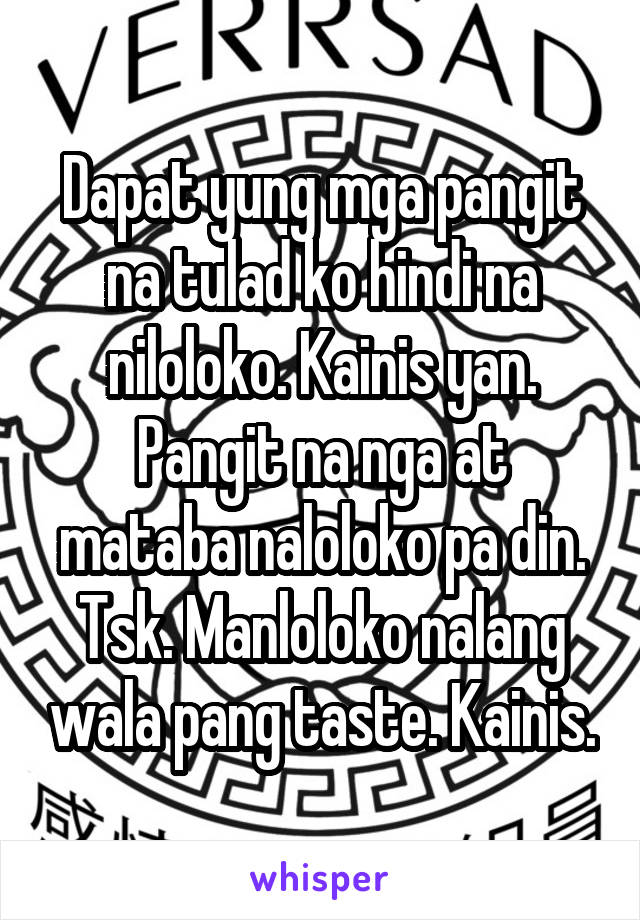 Dapat yung mga pangit na tulad ko hindi na niloloko. Kainis yan. Pangit na nga at mataba naloloko pa din. Tsk. Manloloko nalang wala pang taste. Kainis.