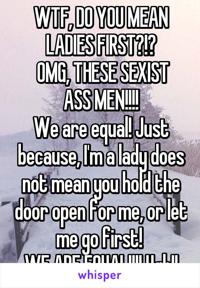 WTF, DO YOU MEAN LADIES FIRST?!?
 OMG, THESE SEXIST ASS MEN!!!!
We are equal! Just because, I'm a lady does not mean you hold the door open for me, or let me go first! 
WE ARE EQUAL!!!! Ugh!!