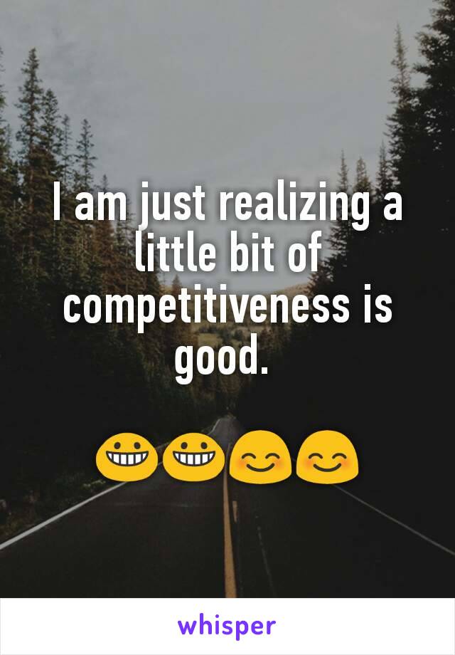 I am just realizing a little bit of competitiveness is good. 

😀😀😊😊