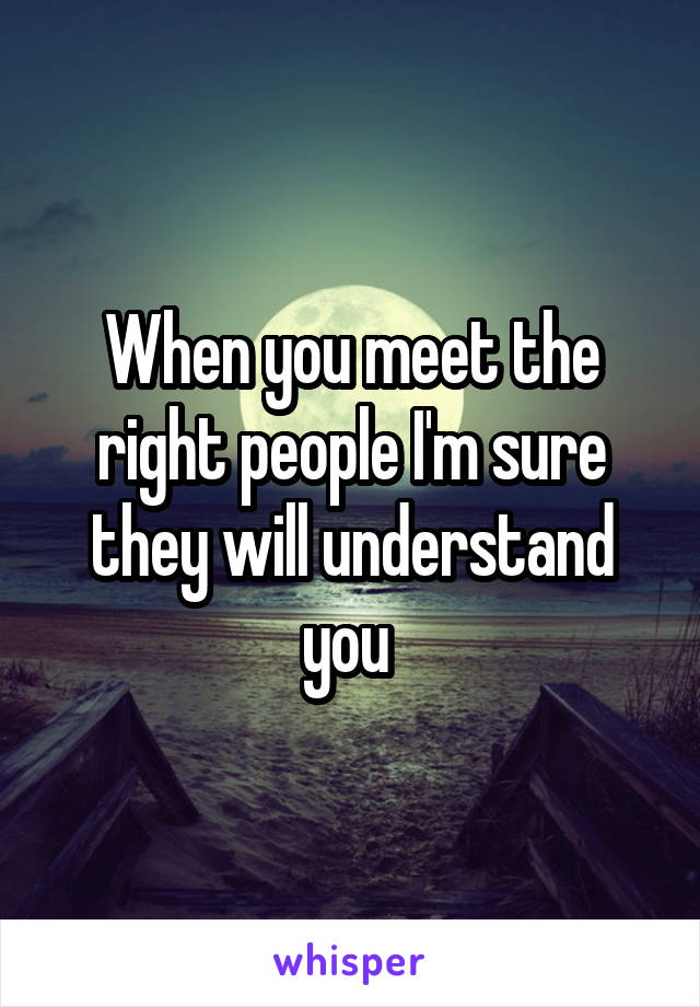 When you meet the right people I'm sure they will understand you 