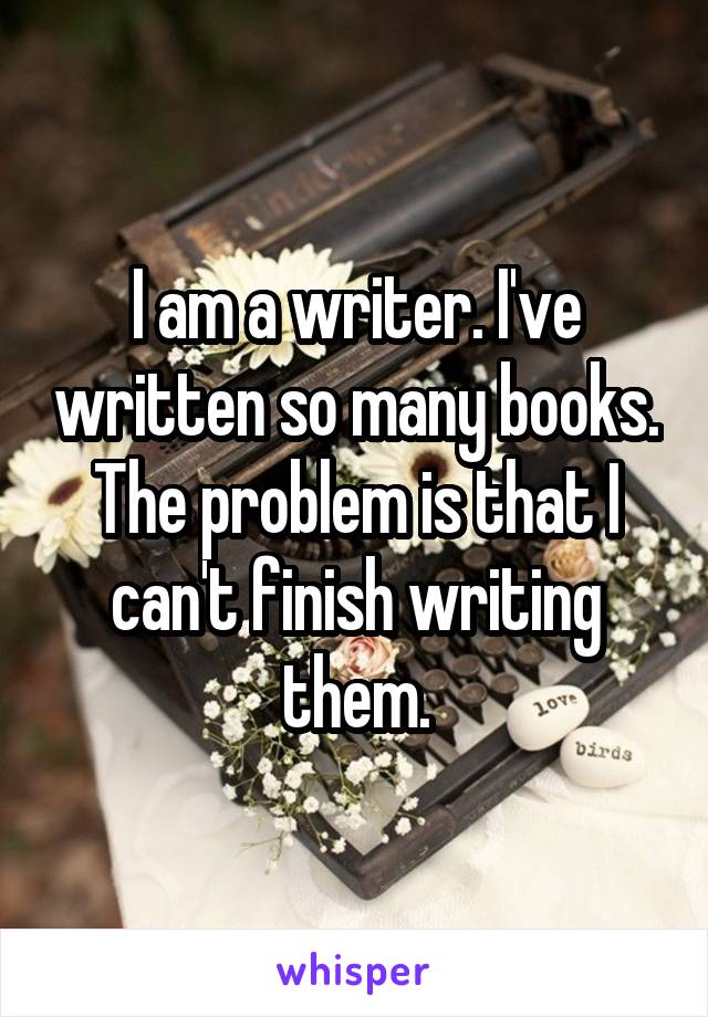 I am a writer. I've written so many books. The problem is that I can't finish writing them.