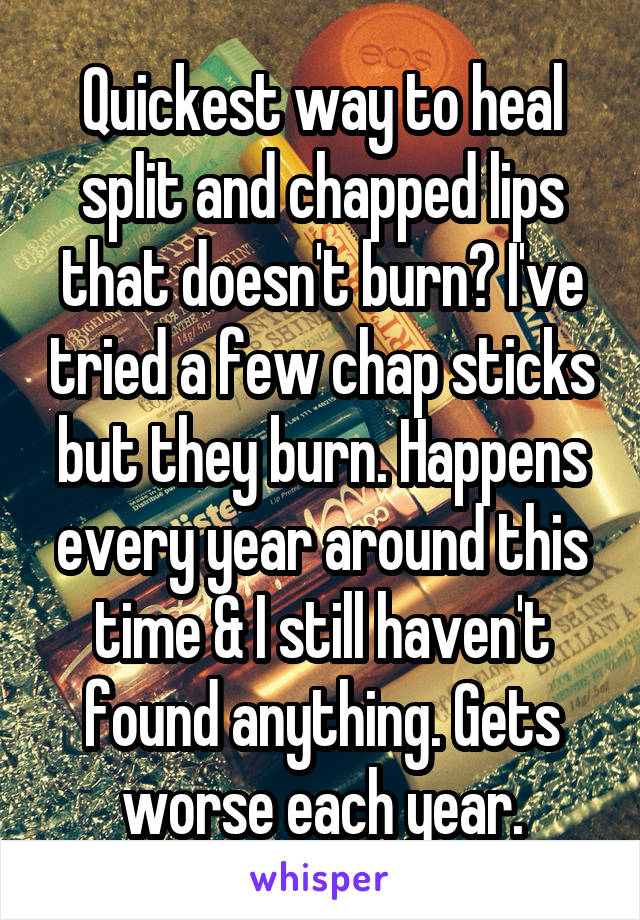 Quickest way to heal split and chapped lips that doesn't burn? I've tried a few chap sticks but they burn. Happens every year around this time & I still haven't found anything. Gets worse each year.