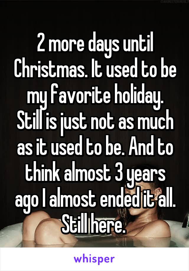 2 more days until Christmas. It used to be my favorite holiday. Still is just not as much as it used to be. And to think almost 3 years ago I almost ended it all. Still here. 