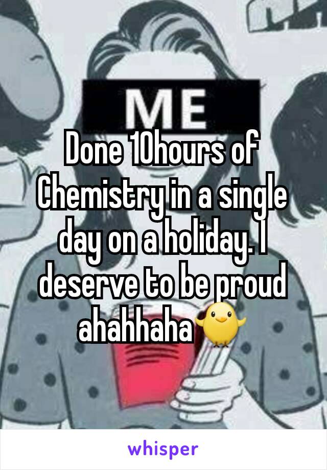 Done 10hours of Chemistry in a single day on a holiday. I deserve to be proud ahahhaha🐥