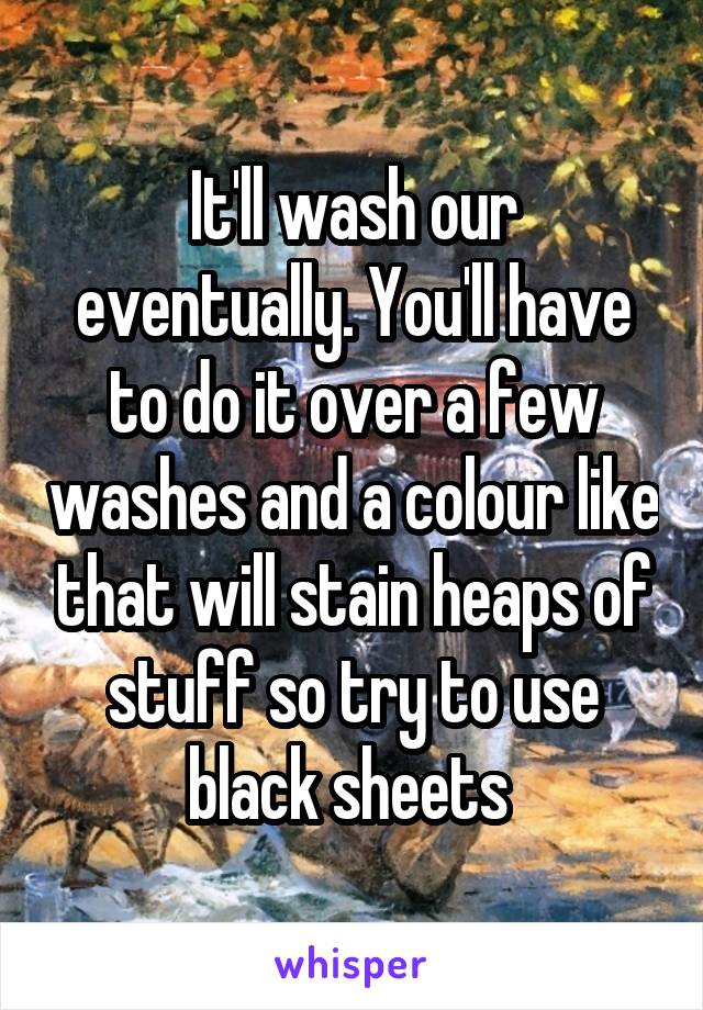 It'll wash our eventually. You'll have to do it over a few washes and a colour like that will stain heaps of stuff so try to use black sheets 