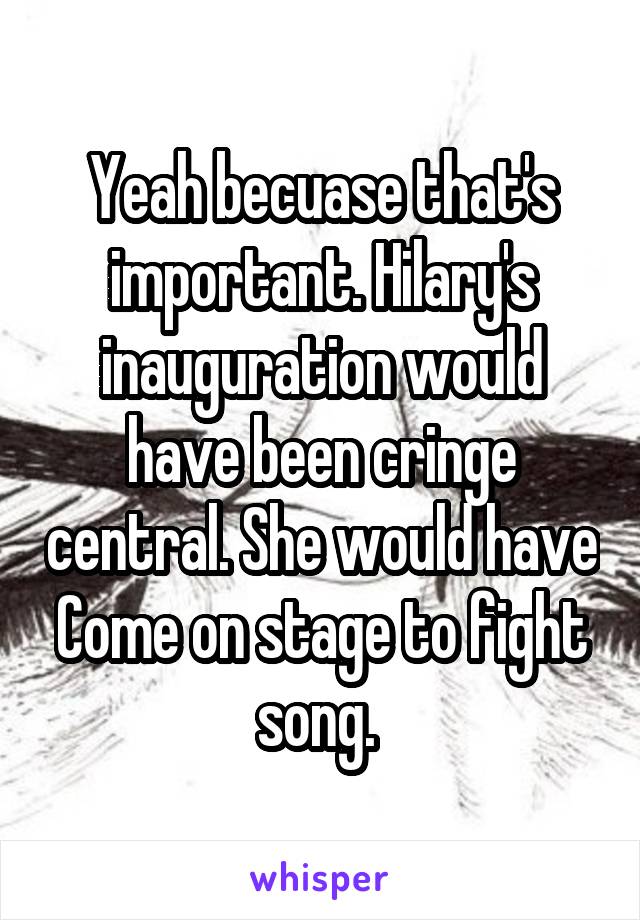 Yeah becuase that's important. Hilary's inauguration would have been cringe central. She would have Come on stage to fight song. 