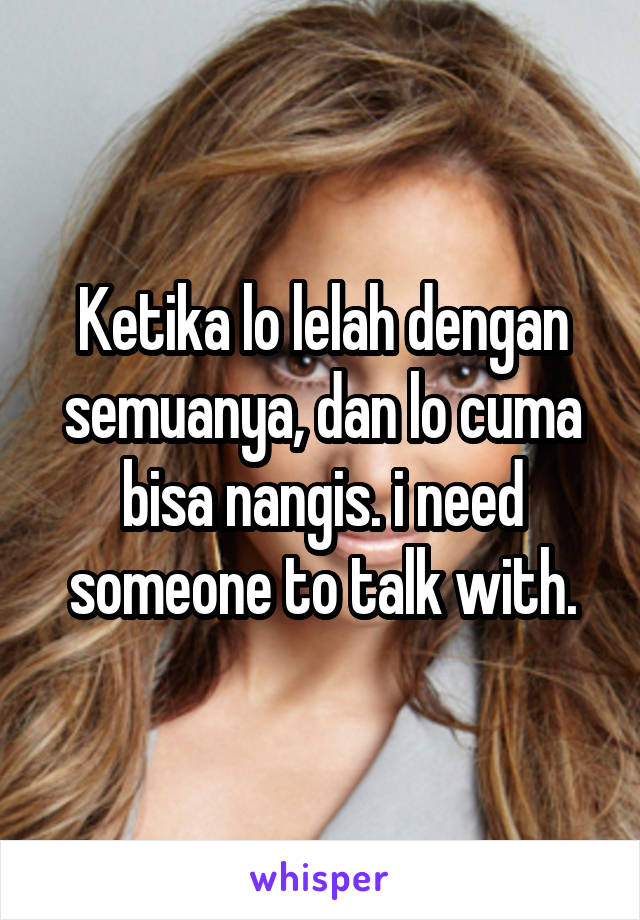 Ketika lo lelah dengan semuanya, dan lo cuma bisa nangis. i need someone to talk with.