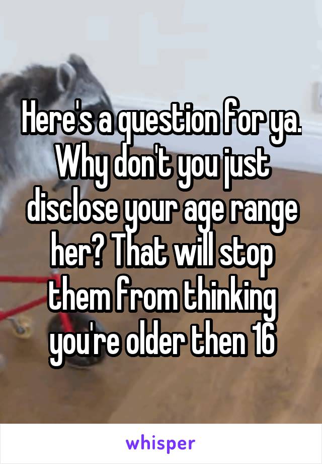 Here's a question for ya. Why don't you just disclose your age range her? That will stop them from thinking you're older then 16