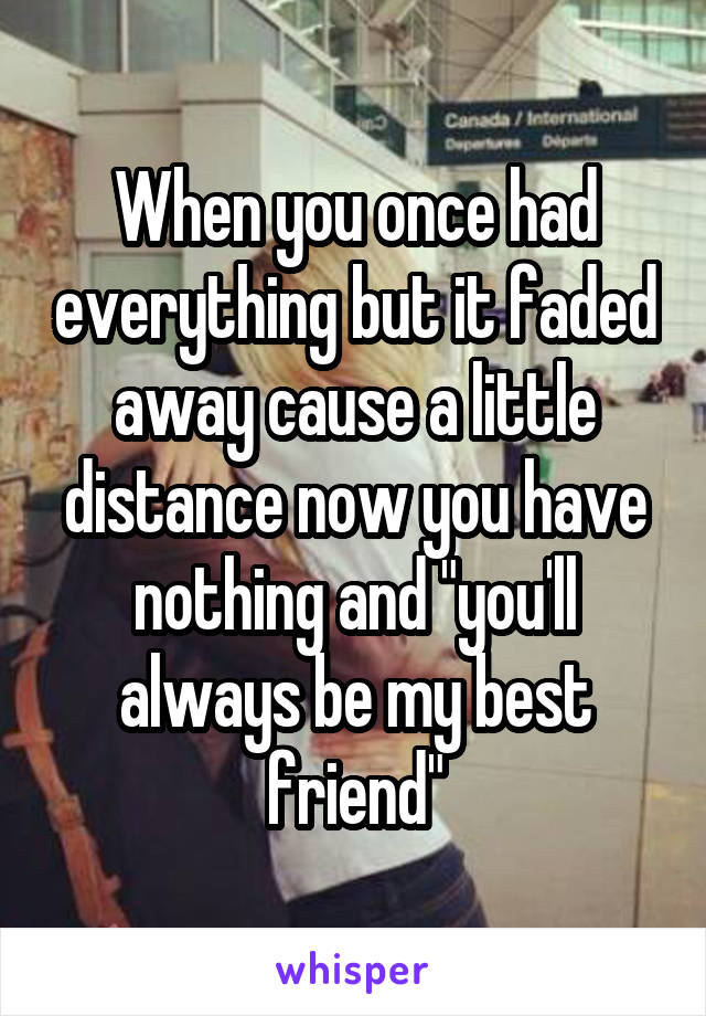 When you once had everything but it faded away cause a little distance now you have nothing and "you'll always be my best friend"