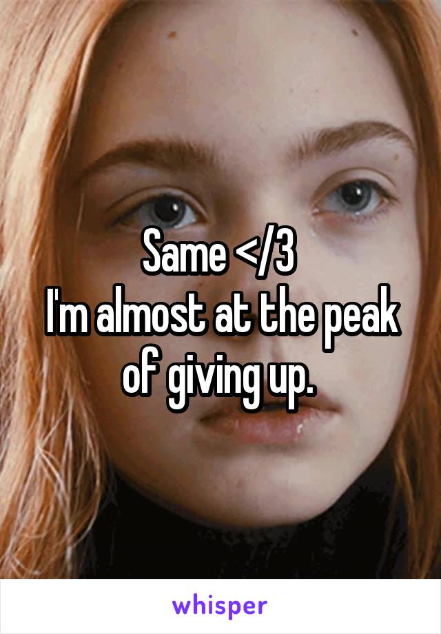 Same </3 
I'm almost at the peak of giving up. 