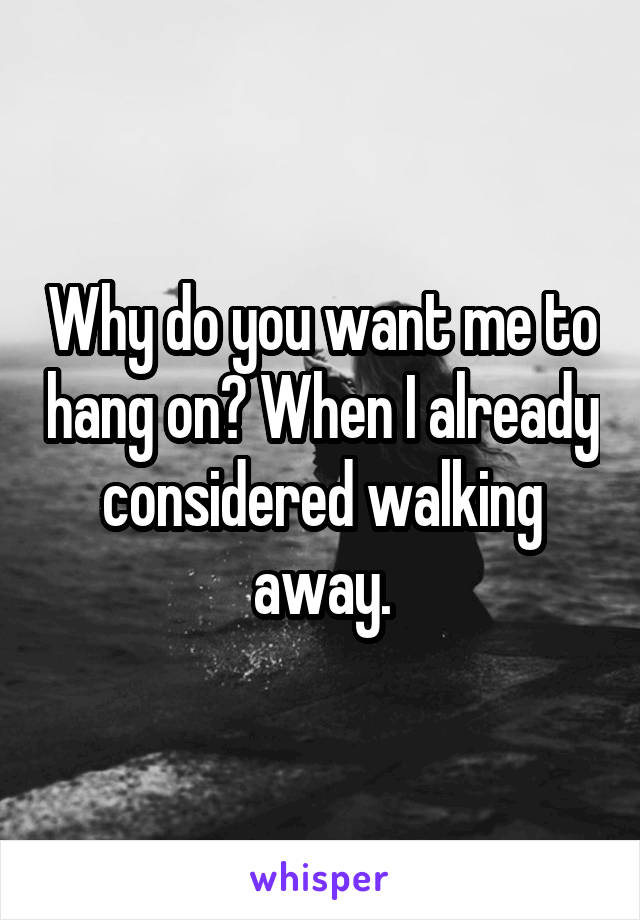 Why do you want me to hang on? When I already considered walking away.