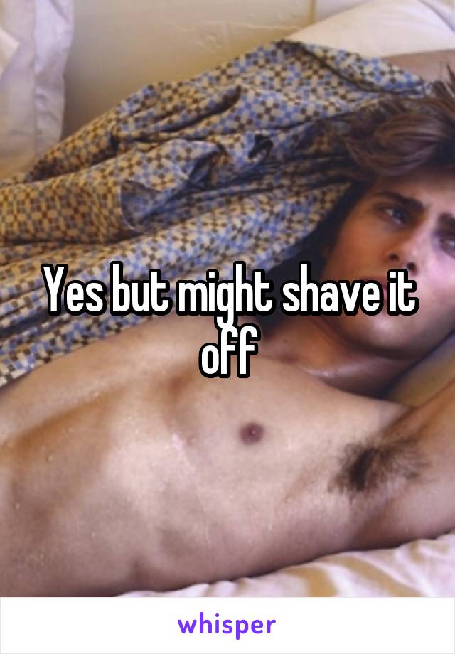 Yes but might shave it off