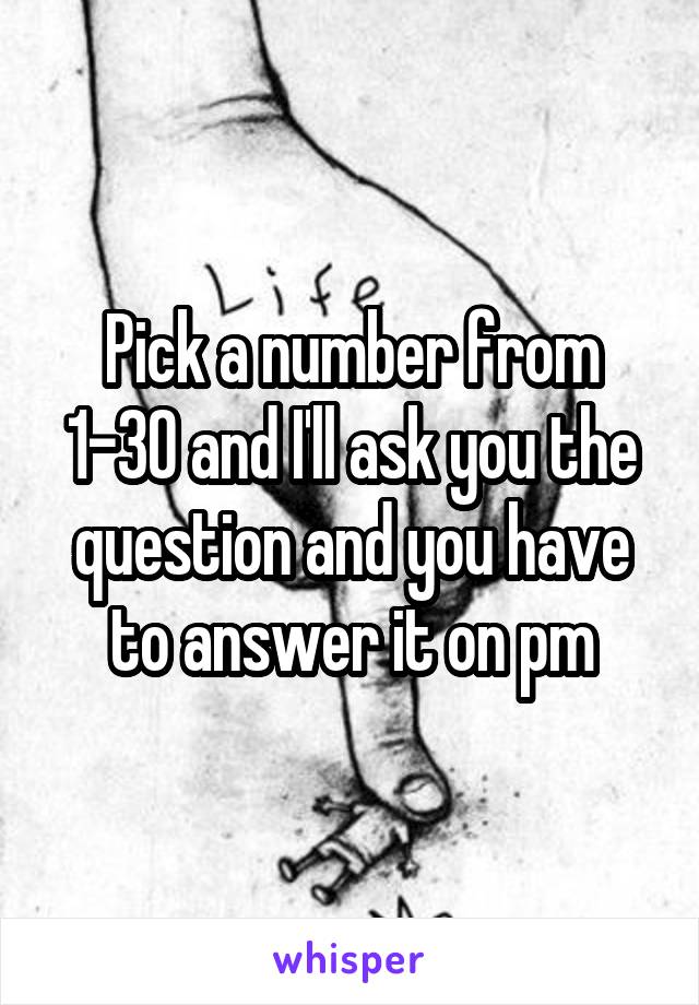 Pick a number from 1-30 and I'll ask you the question and you have to answer it on pm