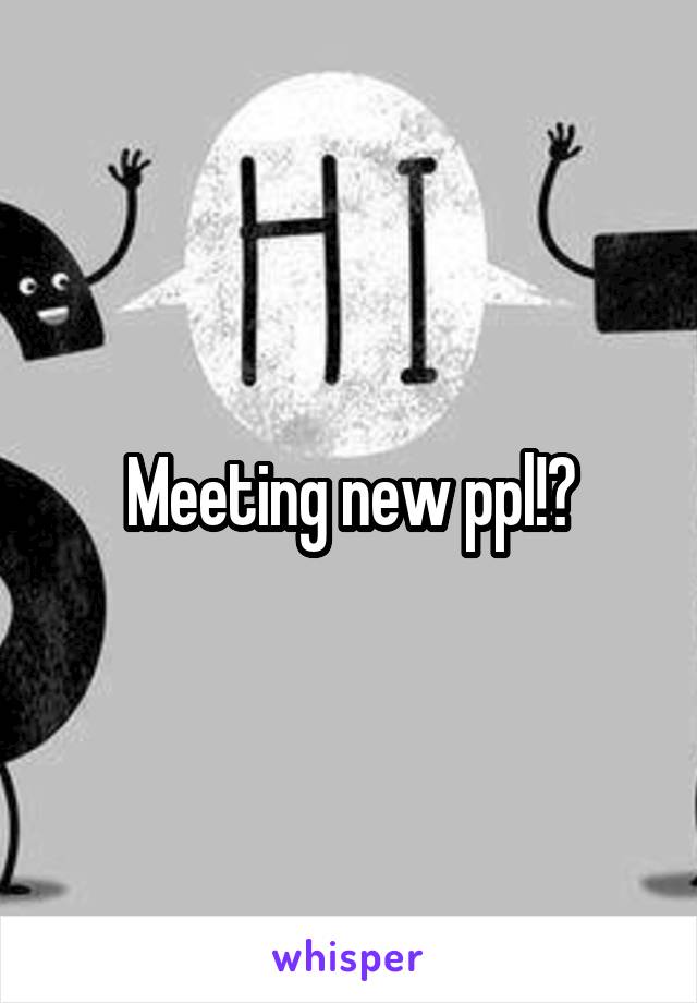 Meeting new ppl!?