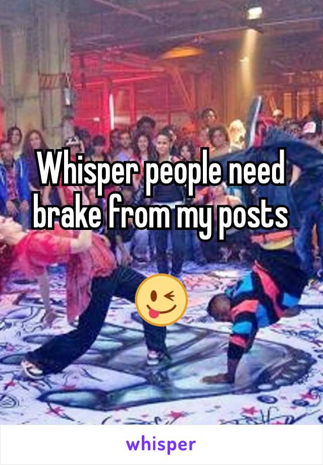 Whisper people need brake from my posts

😜