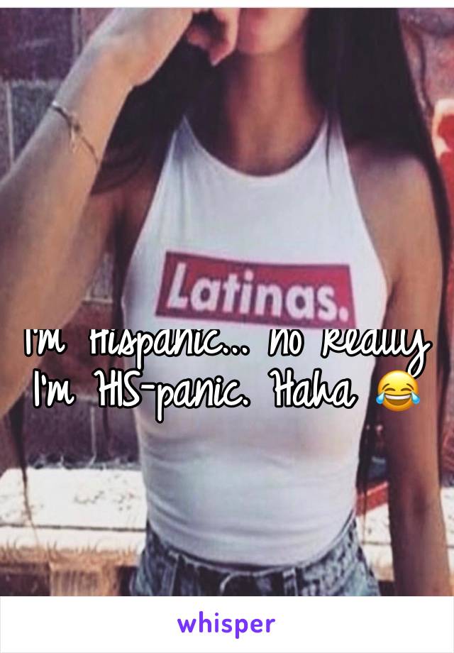 I'm Hispanic... no really I'm HIS-panic. Haha 😂 