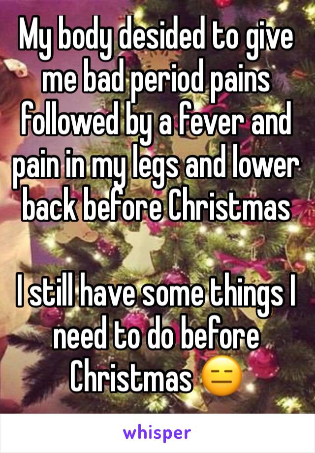 My body desided to give me bad period pains followed by a fever and pain in my legs and lower back before Christmas 

I still have some things I need to do before Christmas 😑