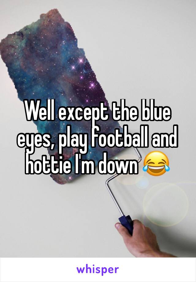 Well except the blue eyes, play football and hottie I'm down 😂