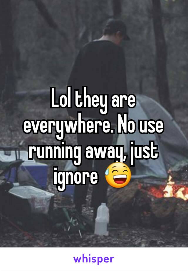 Lol they are everywhere. No use running away, just ignore 😅