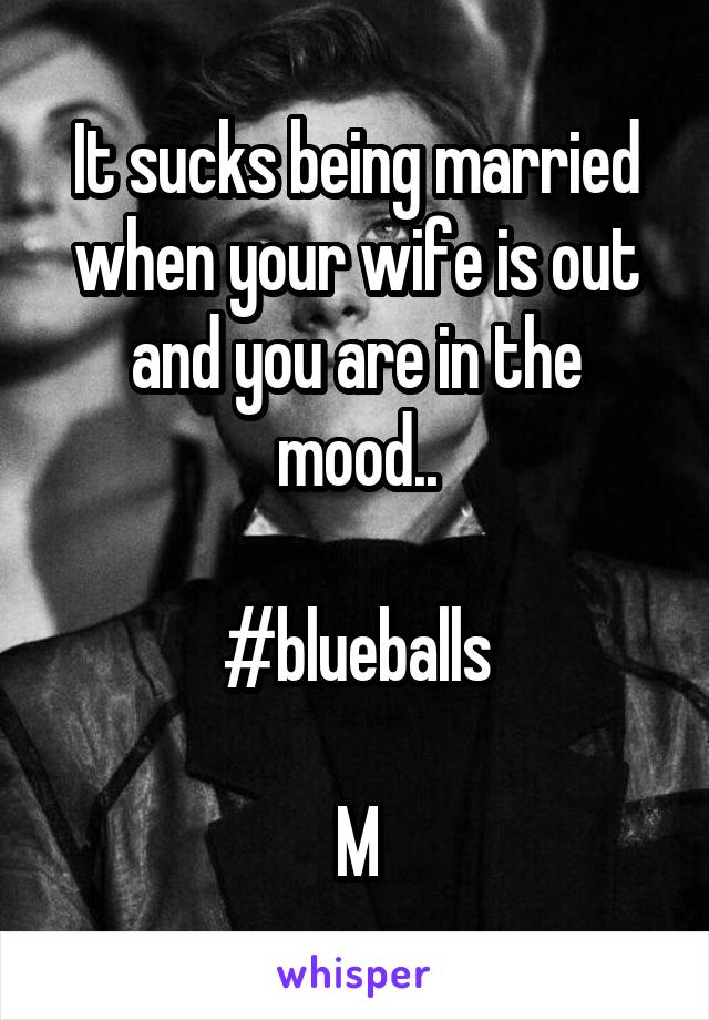 It sucks being married when your wife is out and you are in the mood..

#blueballs

M