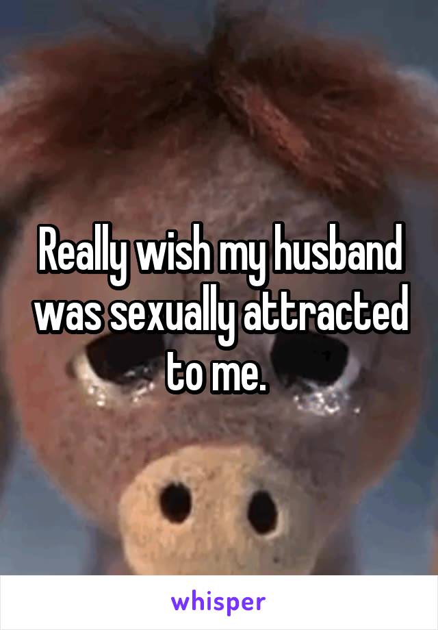 Really wish my husband was sexually attracted to me. 