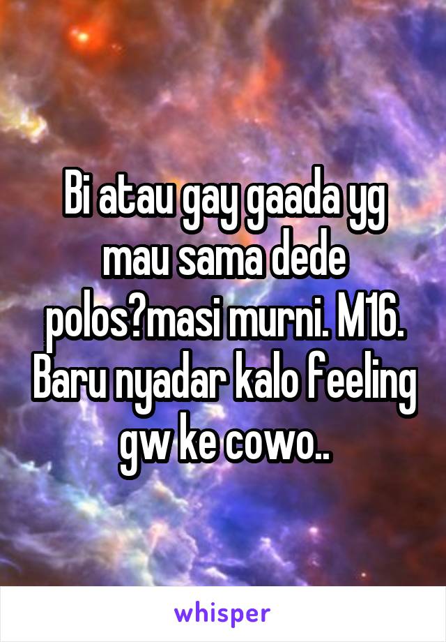 Bi atau gay gaada yg mau sama dede polos?masi murni. M16. Baru nyadar kalo feeling gw ke cowo..