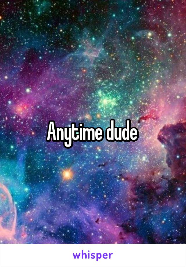 Anytime dude 