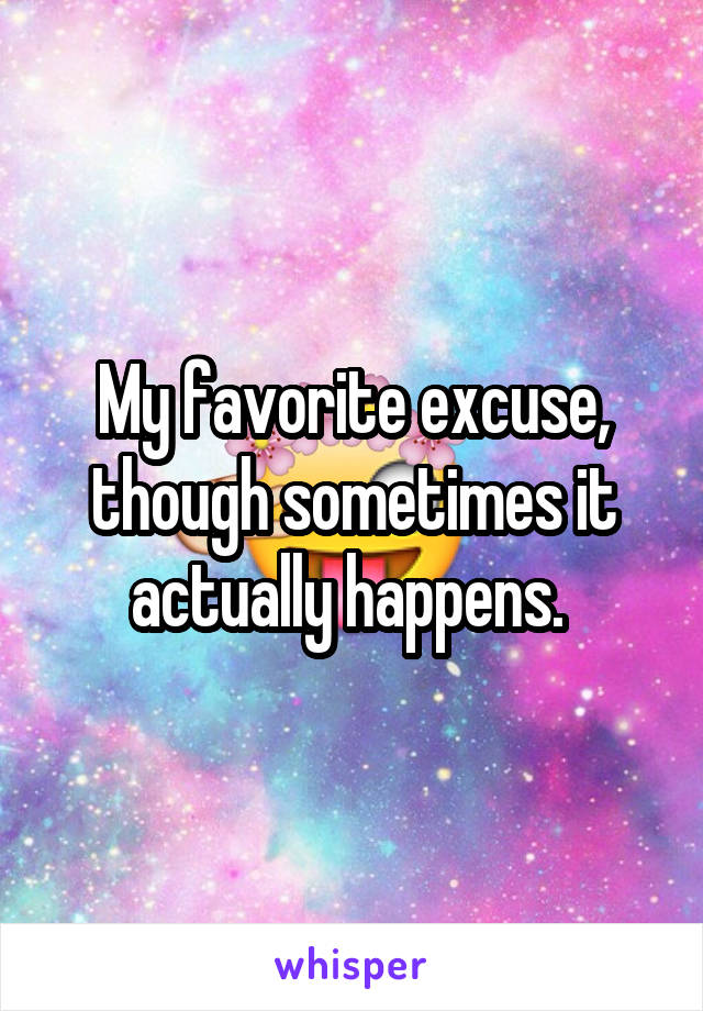 My favorite excuse, though sometimes it actually happens. 