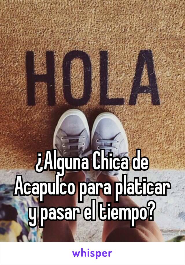 ¿Alguna Chica de Acapulco para platicar y pasar el tiempo?