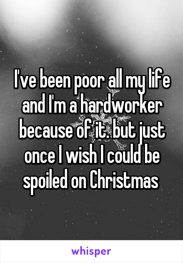 I've been poor all my life and I'm a hardworker because of it. but just once I wish I could be spoiled on Christmas 