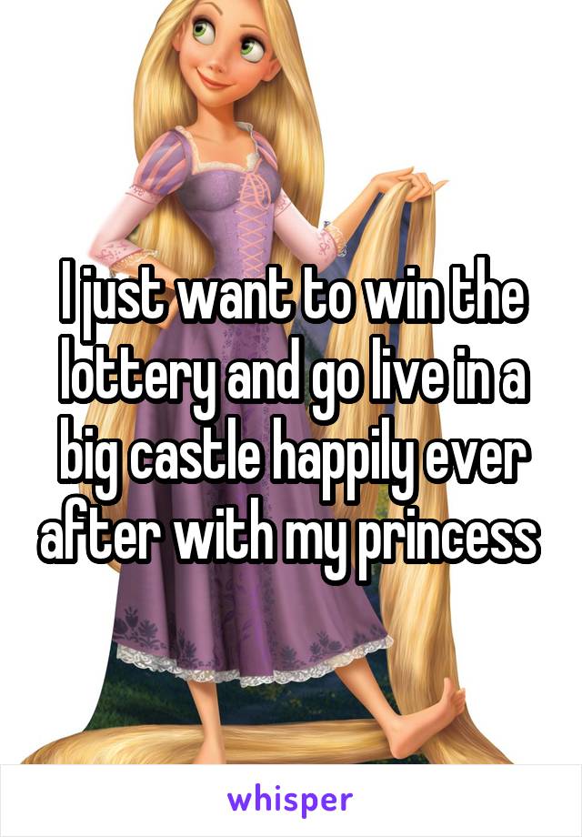 I just want to win the lottery and go live in a big castle happily ever after with my princess 