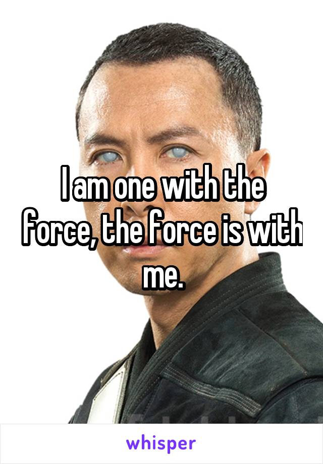 I am one with the force, the force is with me.