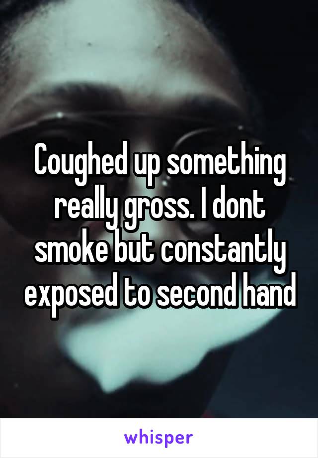 Coughed up something really gross. I dont smoke but constantly exposed to second hand