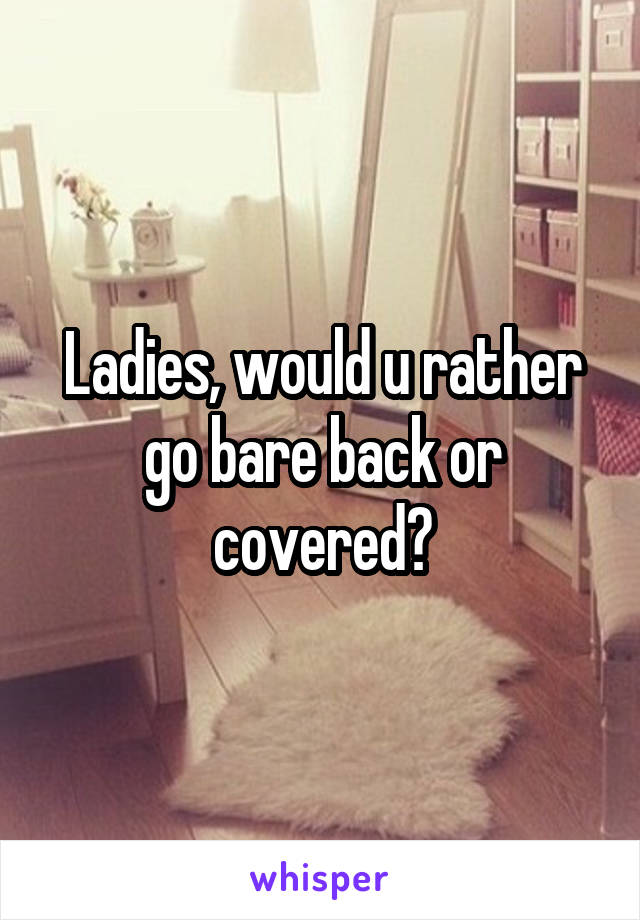 Ladies, would u rather go bare back or covered?