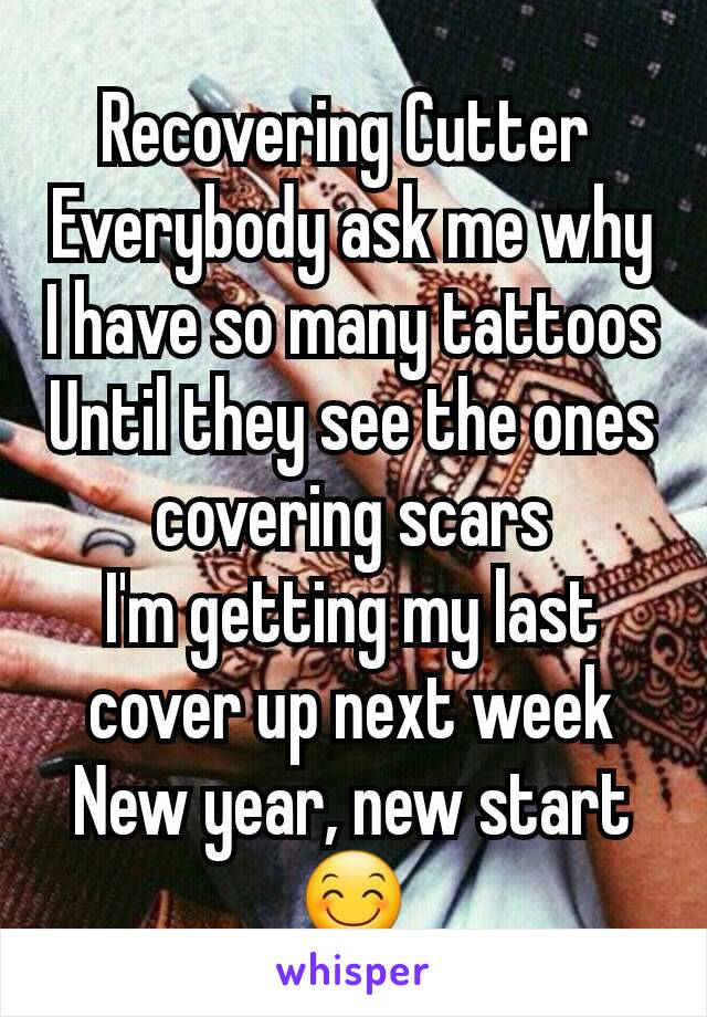 Recovering Cutter 
Everybody ask me why I have so many tattoos
Until they see the ones covering scars
I'm getting my last cover up next week
New year, new start
😊