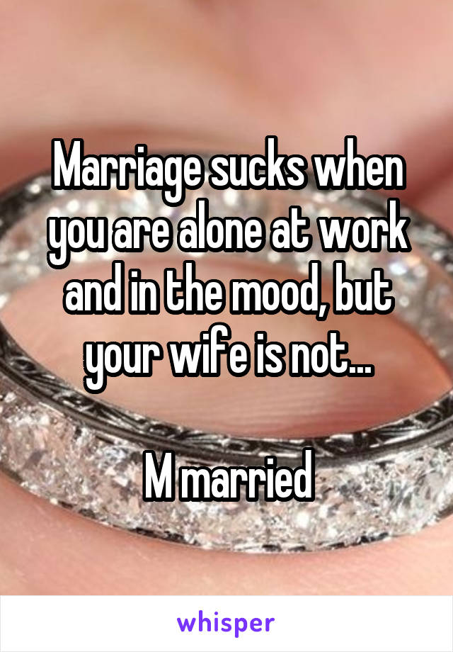 Marriage sucks when you are alone at work and in the mood, but your wife is not...

M married