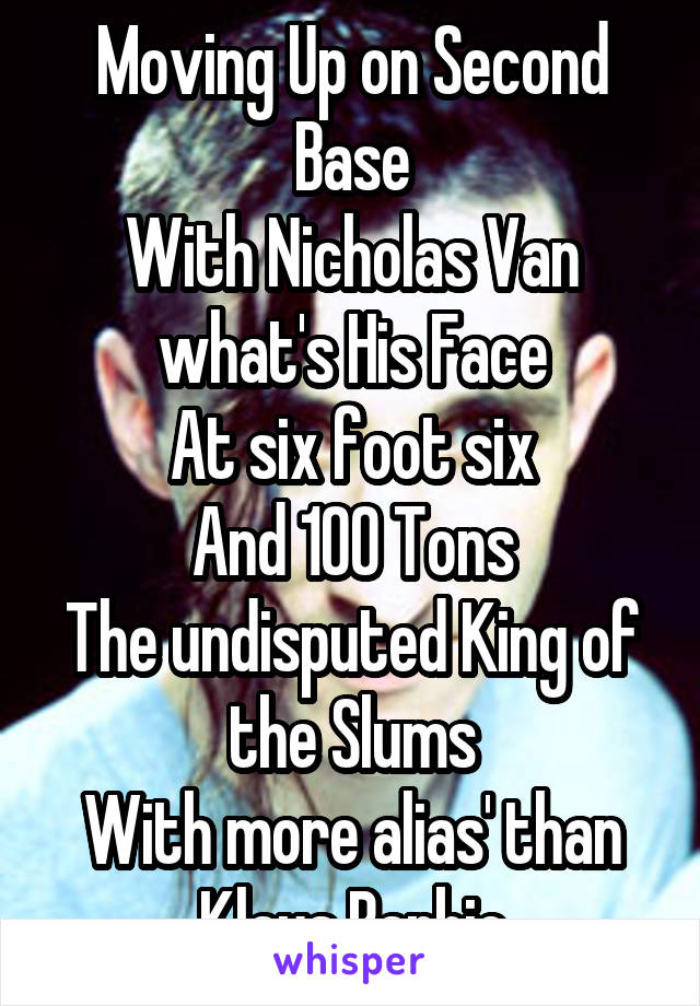 Moving Up on Second Base
With Nicholas Van what's His Face
At six foot six
And 100 Tons
The undisputed King of the Slums
With more alias' than Klaus Barbie