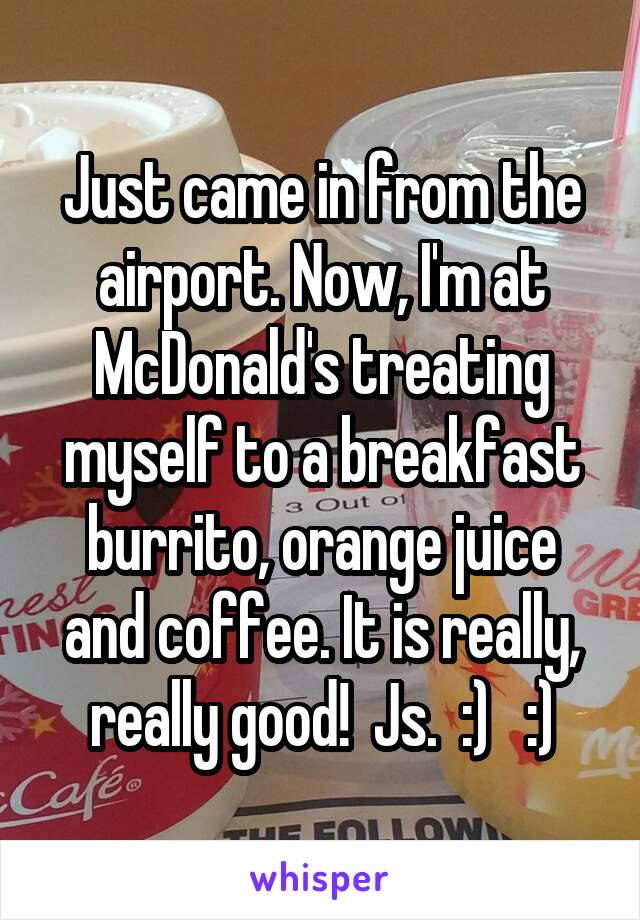 Just came in from the airport. Now, I'm at McDonald's treating myself to a breakfast burrito, orange juice and coffee. It is really, really good!  Js.  :)   :)