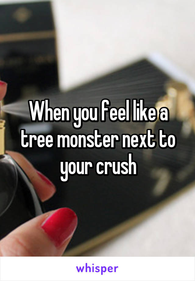 When you feel like a tree monster next to your crush