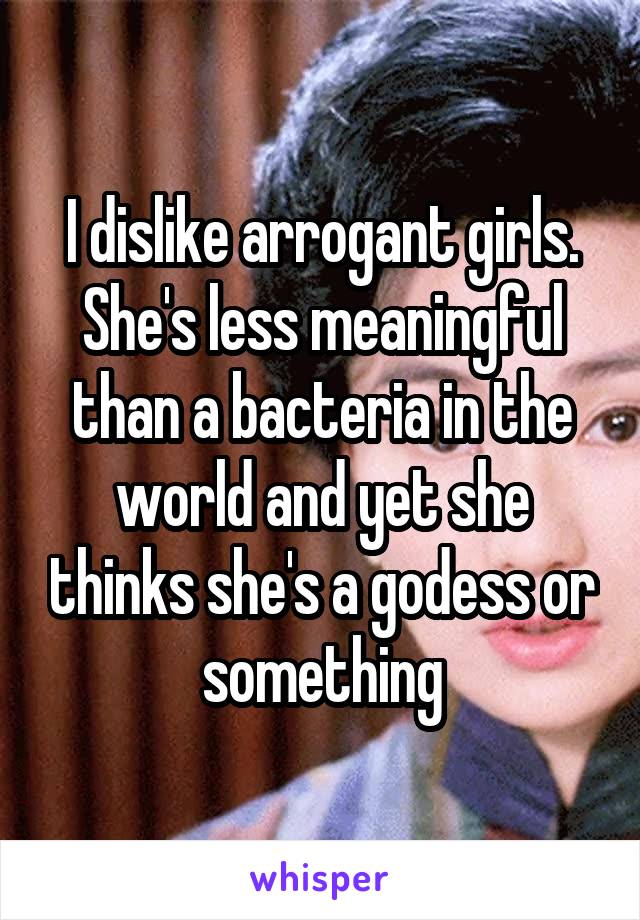 I dislike arrogant girls. She's less meaningful than a bacteria in the world and yet she thinks she's a godess or something