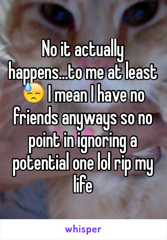 No it actually happens...to me at least 😓 I mean I have no friends anyways so no point in ignoring a potential one lol rip my life