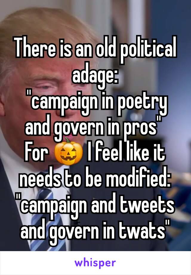 There is an old political adage:
 "campaign in poetry and govern in pros" 
For 🎃 I feel like it needs to be modified:
"campaign and tweets and govern in twats"