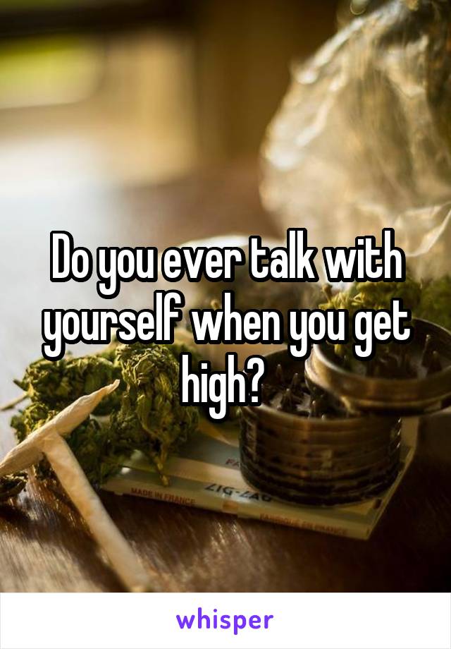 Do you ever talk with yourself when you get high? 