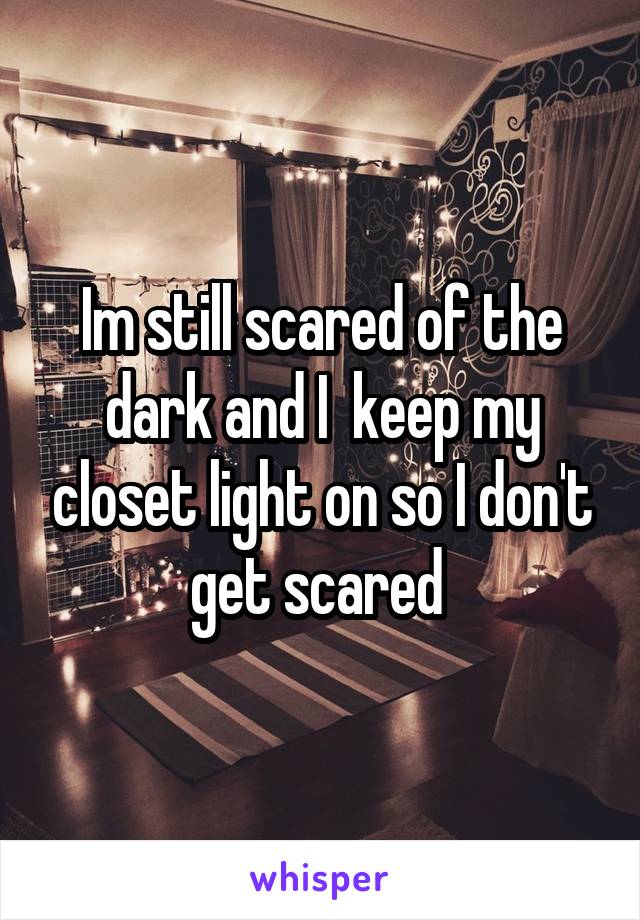 Im still scared of the dark and I  keep my closet light on so I don't get scared 