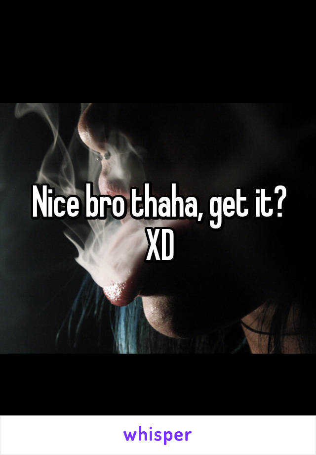 Nice bro thaha, get it? XD