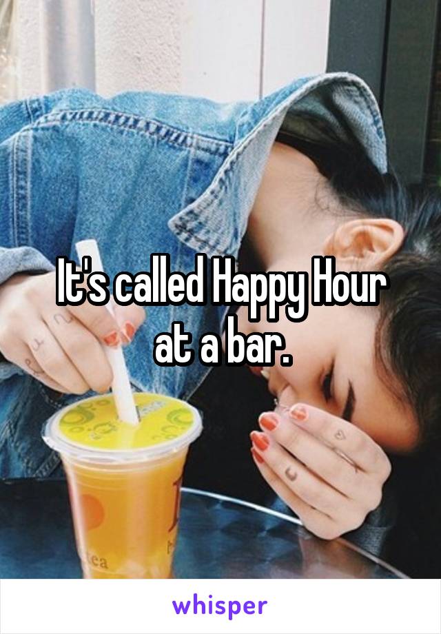 It's called Happy Hour
at a bar.