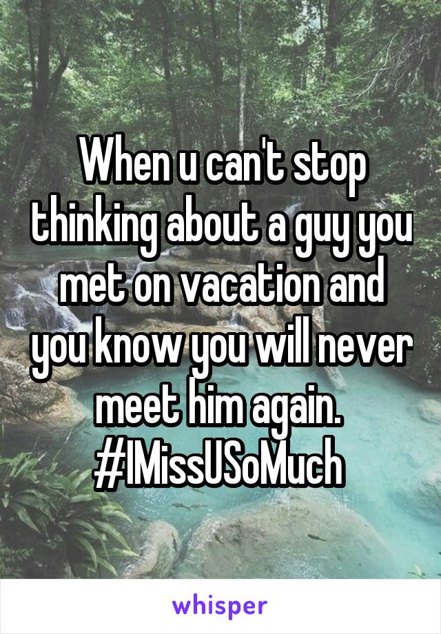 When u can't stop thinking about a guy you met on vacation and you know you will never meet him again. 
#IMissUSoMuch 